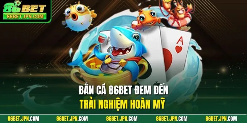 Bắn cá 86BET đem đến trải nghiệm hoàn mỹ 